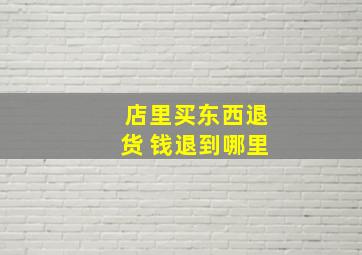 店里买东西退货 钱退到哪里